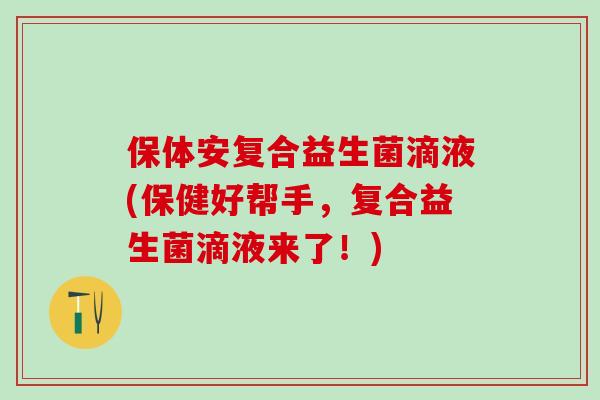 保体安复合益生菌滴液(保健好帮手，复合益生菌滴液来了！)