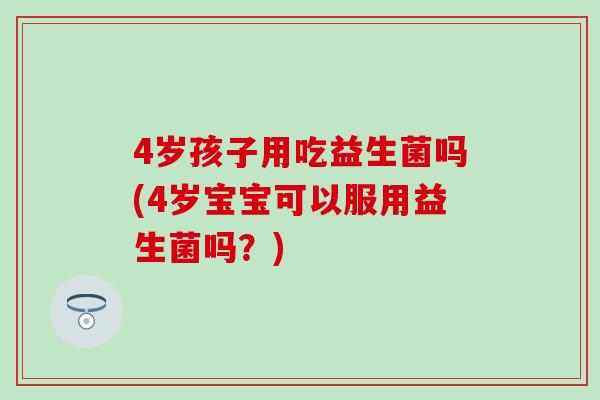 4岁孩子用吃益生菌吗(4岁宝宝可以服用益生菌吗？)