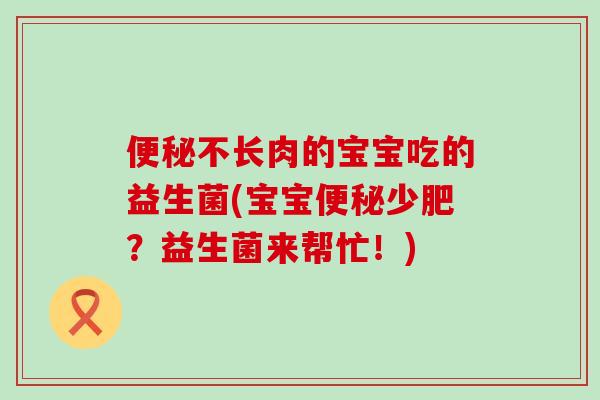 便秘不长肉的宝宝吃的益生菌(宝宝便秘少肥？益生菌来帮忙！)