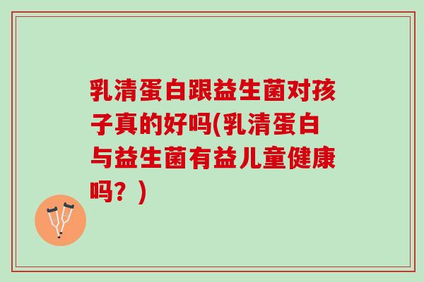 乳清蛋白跟益生菌对孩子真的好吗(乳清蛋白与益生菌有益儿童健康吗？)