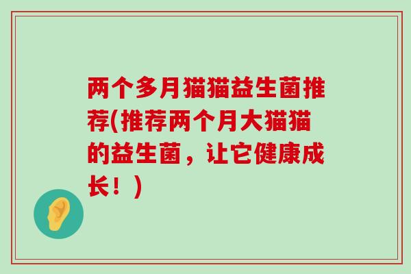 两个多月猫猫益生菌推荐(推荐两个月大猫猫的益生菌，让它健康成长！)