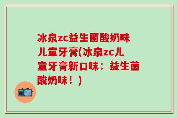 冰泉zc益生菌酸奶味儿童牙膏(冰泉zc儿童牙膏新口味:益生菌酸奶味!) 冰泉zc益生菌酸奶味儿童牙膏(冰泉zc儿童牙膏新口味:益生菌酸奶味!)