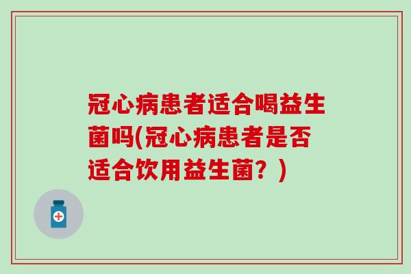 冠心病患者适合喝益生菌吗(冠心病患者是否适合饮用益生菌？)