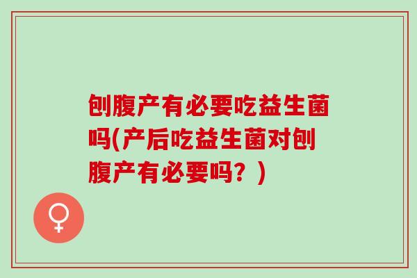 刨腹产有必要吃益生菌吗(产后吃益生菌对刨腹产有必要吗？)