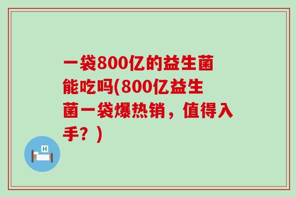 一袋800亿的益生菌能吃吗(800亿益生菌一袋爆热销，值得入手？)