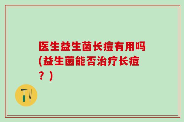 医生益生菌长痘有用吗(益生菌能否治疗长痘？)