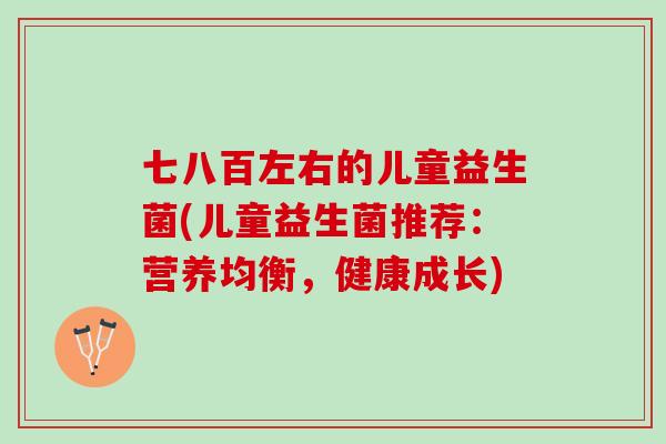 七八百左右的儿童益生菌(儿童益生菌推荐：营养均衡，健康成长)