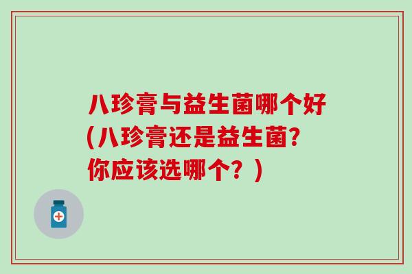 八珍膏与益生菌哪个好(八珍膏还是益生菌？你应该选哪个？)