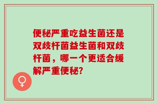 严重吃益生菌还是双歧杆菌益生菌和双歧杆菌,哪一个更适合缓解严重? 严重吃益生菌还是双歧杆菌益生菌和双歧杆菌,哪一个更适合缓解严重?