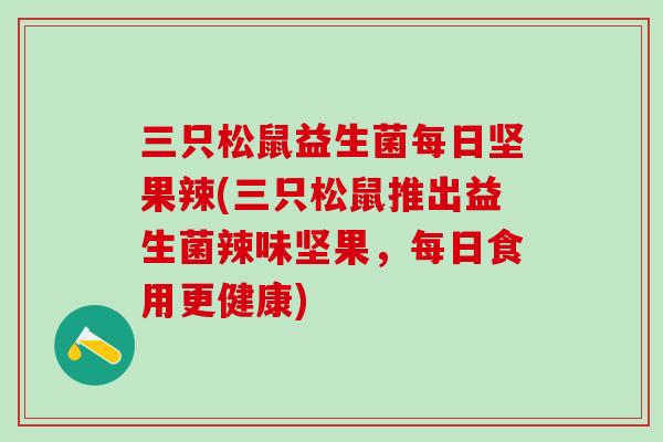 三只松鼠益生菌每日坚果辣(三只松鼠推出益生菌辣味坚果,每日食用更健康) 三只松鼠益生菌每日坚果辣(三只松鼠推出益生菌辣味坚果,每日食用更健康)