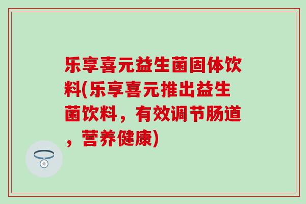 乐享喜元益生菌固体饮料(乐享喜元推出益生菌饮料，有效调节肠道，营养健康)
