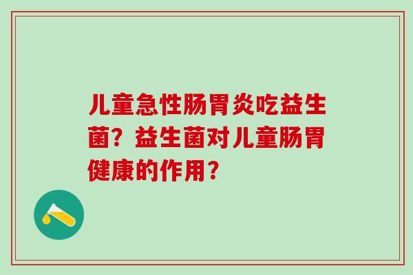 儿童急性肠胃炎吃益生菌？益生菌对儿童肠胃健康的作用？