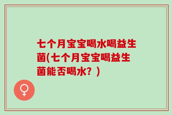 七个月宝宝喝水喝益生菌(七个月宝宝喝益生菌能否喝水？)