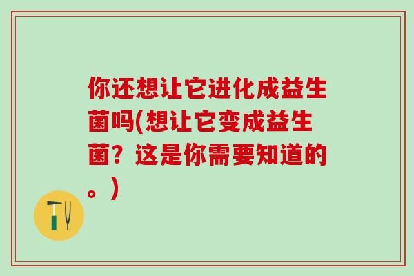 你还想让它进化成益生菌吗(想让它变成益生菌？这是你需要知道的。)