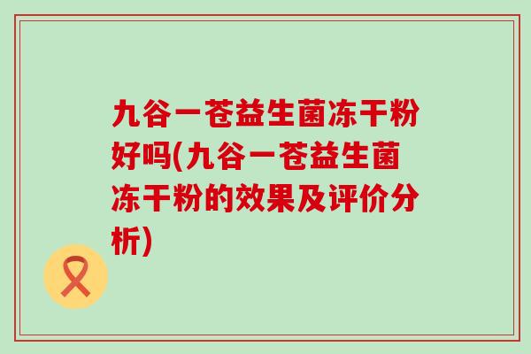 九谷一苍益生菌冻干粉好吗(九谷一苍益生菌冻干粉的效果及评价分析) 九谷一苍益生菌冻干粉好吗(九谷一苍益生菌冻干粉的效果及评价分析)