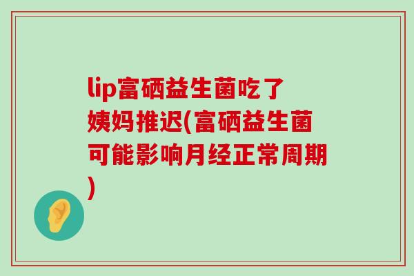 lip富硒益生菌吃了姨妈推迟(富硒益生菌可能影响月经正常周期)