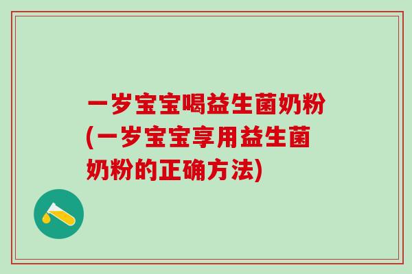 一岁宝宝喝益生菌奶粉(一岁宝宝享用益生菌奶粉的正确方法)