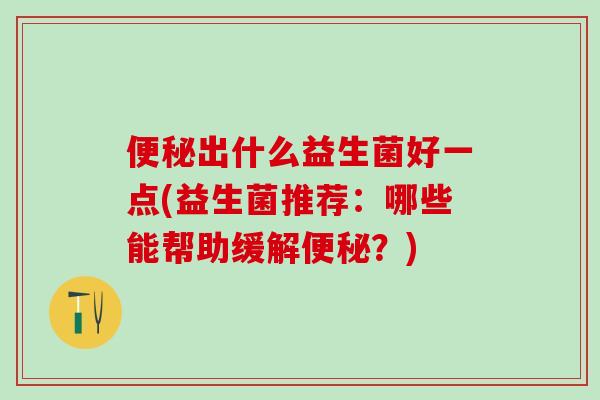 便秘出什么益生菌好一点(益生菌推荐：哪些能帮助缓解便秘？)