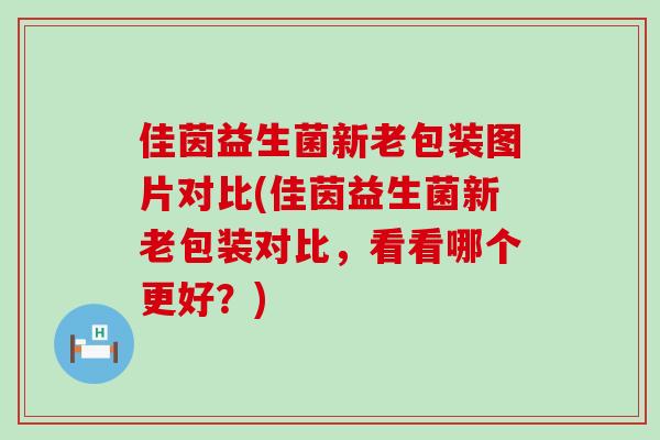 佳茵益生菌新老包装图片对比(佳茵益生菌新老包装对比，看看哪个更好？)