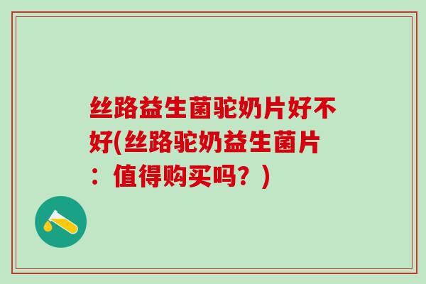 丝路益生菌驼奶片好不好(丝路驼奶益生菌片：值得购买吗？)