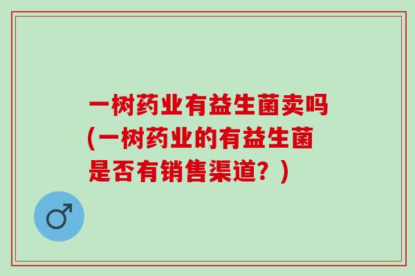一树药业有益生菌卖吗(一树药业的有益生菌是否有销售渠道?) 一树药业有益生菌卖吗(一树药业的有益生菌是否有销售渠道?)