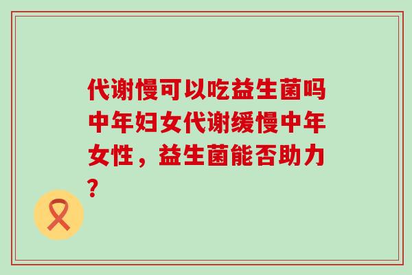 代谢慢可以吃益生菌吗中年妇女代谢缓慢中年女性，益生菌能否助力？