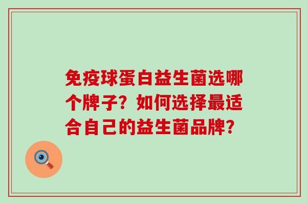免疫球蛋白益生菌选哪个牌子？如何选择最适合自己的益生菌品牌？