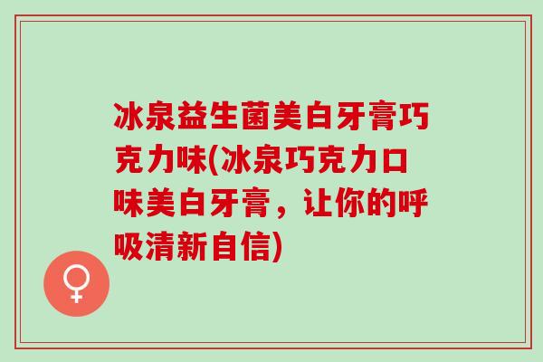 冰泉益生菌美白牙膏巧克力味(冰泉巧克力口味美白牙膏，让你的清新自信)