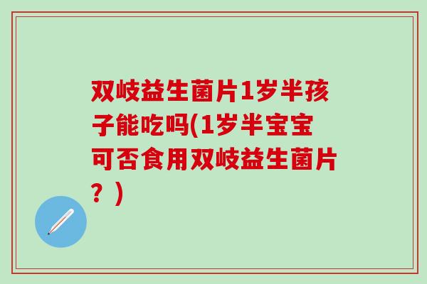 双岐益生菌片1岁半孩子能吃吗(1岁半宝宝可否食用双岐益生菌片？)