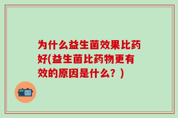 为什么益生菌效果比药好(益生菌比药物更有效的原因是什么？)