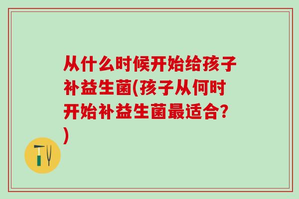 从什么时候开始给孩子补益生菌(孩子从何时开始补益生菌最适合？)