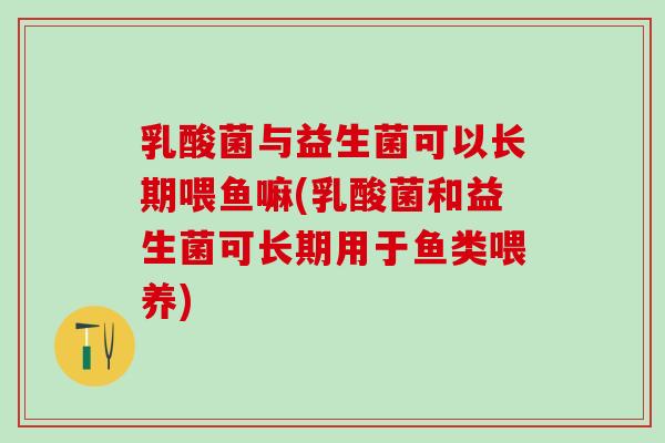 乳酸菌与益生菌可以长期喂鱼嘛(乳酸菌和益生菌可长期用于鱼类喂养)