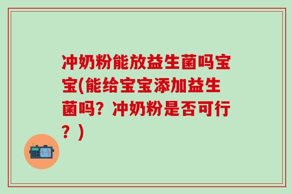 冲奶粉能放益生菌吗宝宝(能给宝宝添加益生菌吗？冲奶粉是否可行？)