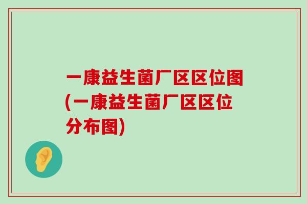 一康益生菌厂区区位图(一康益生菌厂区区位分布图)