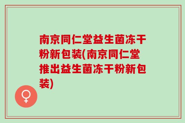 南京同仁堂益生菌冻干粉新包装(南京同仁堂推出益生菌冻干粉新包装) 南京同仁堂益生菌冻干粉新包装(南京同仁堂推出益生菌冻干粉新包装)
