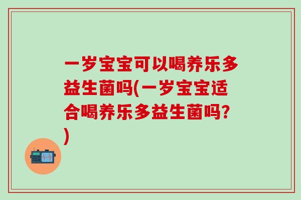 一岁宝宝可以喝养乐多益生菌吗(一岁宝宝适合喝养乐多益生菌吗？)