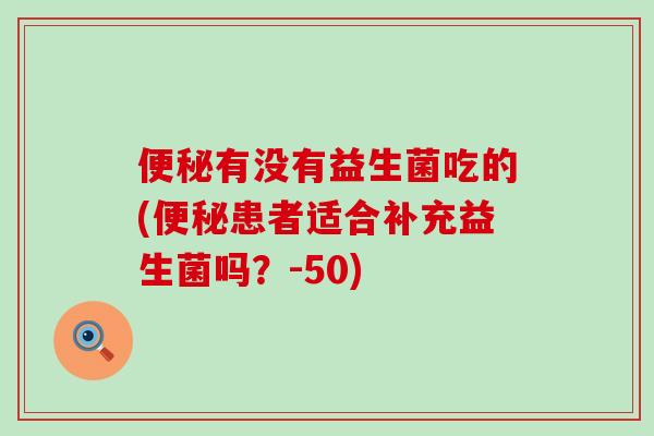 便秘有没有益生菌吃的(便秘患者适合补充益生菌吗？-50)