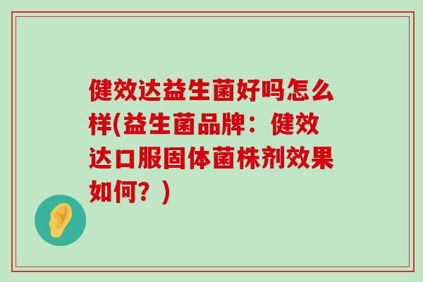 健效达益生菌好吗怎么样(益生菌品牌:健效达口服固体菌株剂效果如何?) 健效达益生菌好吗怎么样(益生菌品牌:健效达口服固体菌株剂效果如何?)