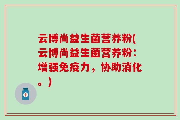 云博尚益生菌营养粉(云博尚益生菌营养粉：增强免疫力，协助消化。)