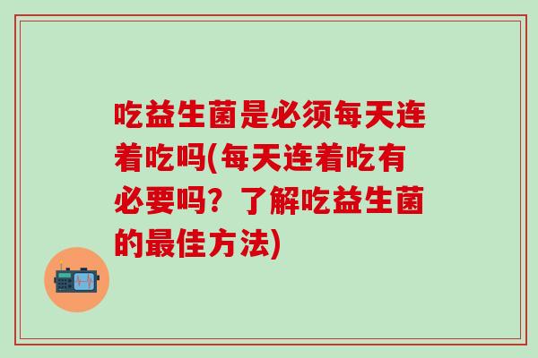 吃益生菌是必须每天连着吃吗(每天连着吃有必要吗？了解吃益生菌的最佳方法)