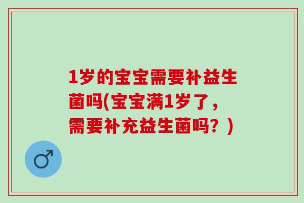 1岁的宝宝需要补益生菌吗(宝宝满1岁了，需要补充益生菌吗？)