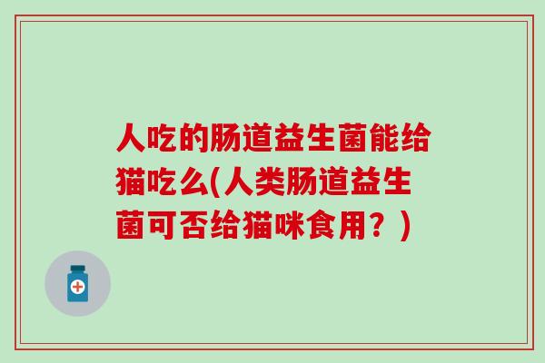 人吃的肠道益生菌能给猫吃么(人类肠道益生菌可否给猫咪食用?) 人吃的肠道益生菌能给猫吃么(人类肠道益生菌可否给猫咪食用?)