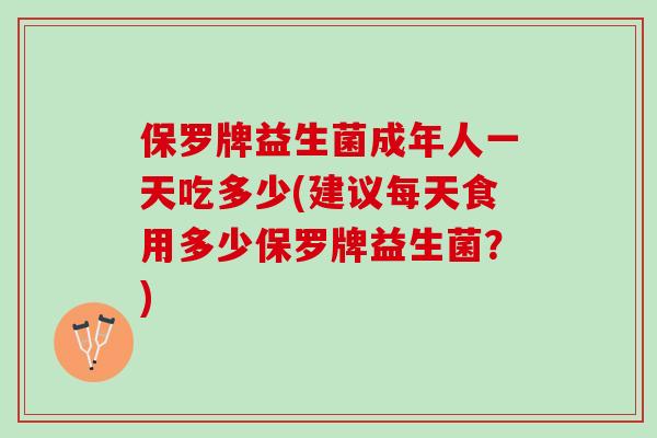 保罗牌益生菌成年人一天吃多少(建议每天食用多少保罗牌益生菌？)