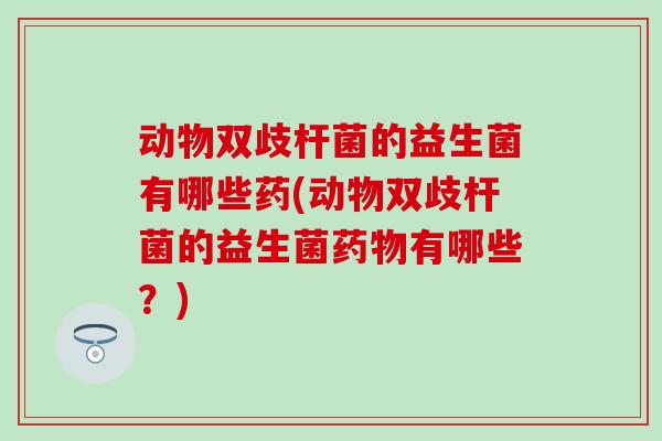 动物双歧杆菌的益生菌有哪些药(动物双歧杆菌的益生菌有哪些？)