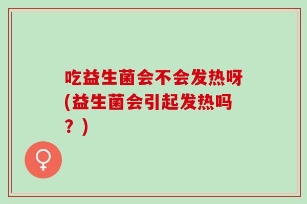 吃益生菌会不会发热呀(益生菌会引起发热吗？)