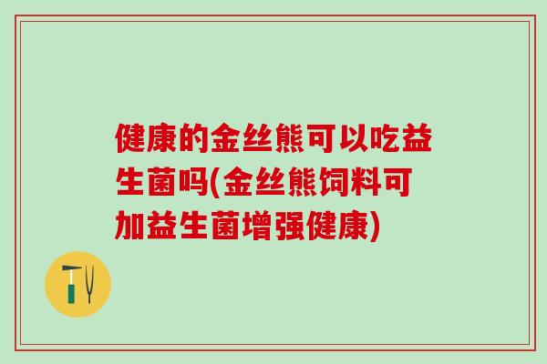 健康的金丝熊可以吃益生菌吗(金丝熊饲料可加益生菌增强健康) 健康的金丝熊可以吃益生菌吗(金丝熊饲料可加益生菌增强健康)