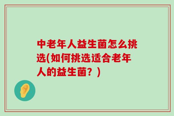 中老年人益生菌怎么挑选(如何挑选适合老年人的益生菌?) 中老年人益生菌怎么挑选(如何挑选适合老年人的益生菌?)
