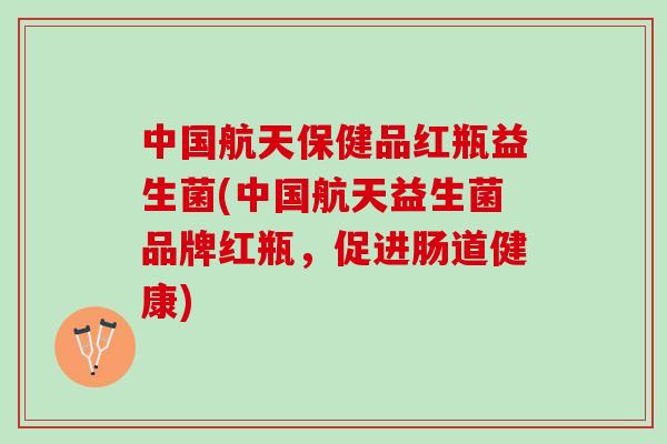 中国航天保健品红瓶益生菌(中国航天益生菌品牌红瓶,促进肠道健康) 中国航天保健品红瓶益生菌(中国航天益生菌品牌红瓶,促进肠道健康)