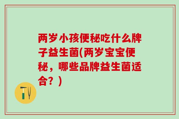 两岁小孩便秘吃什么牌子益生菌(两岁宝宝便秘，哪些品牌益生菌适合？)