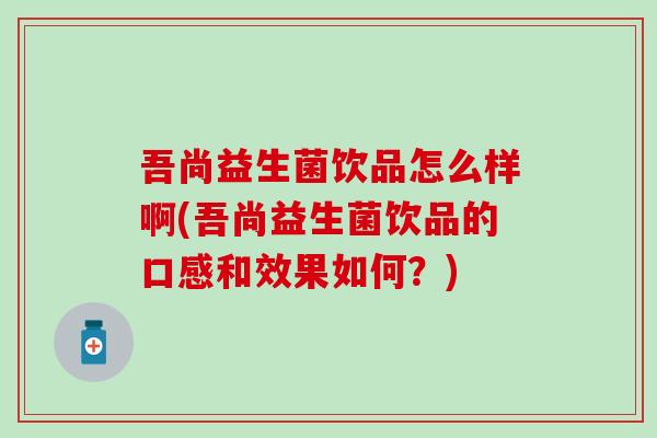 吾尚益生菌饮品怎么样啊(吾尚益生菌饮品的口感和效果如何？)